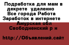 Подработка для мам в декрете (удаленно) - Все города Работа » Заработок в интернете   . Амурская обл.,Свободненский р-н